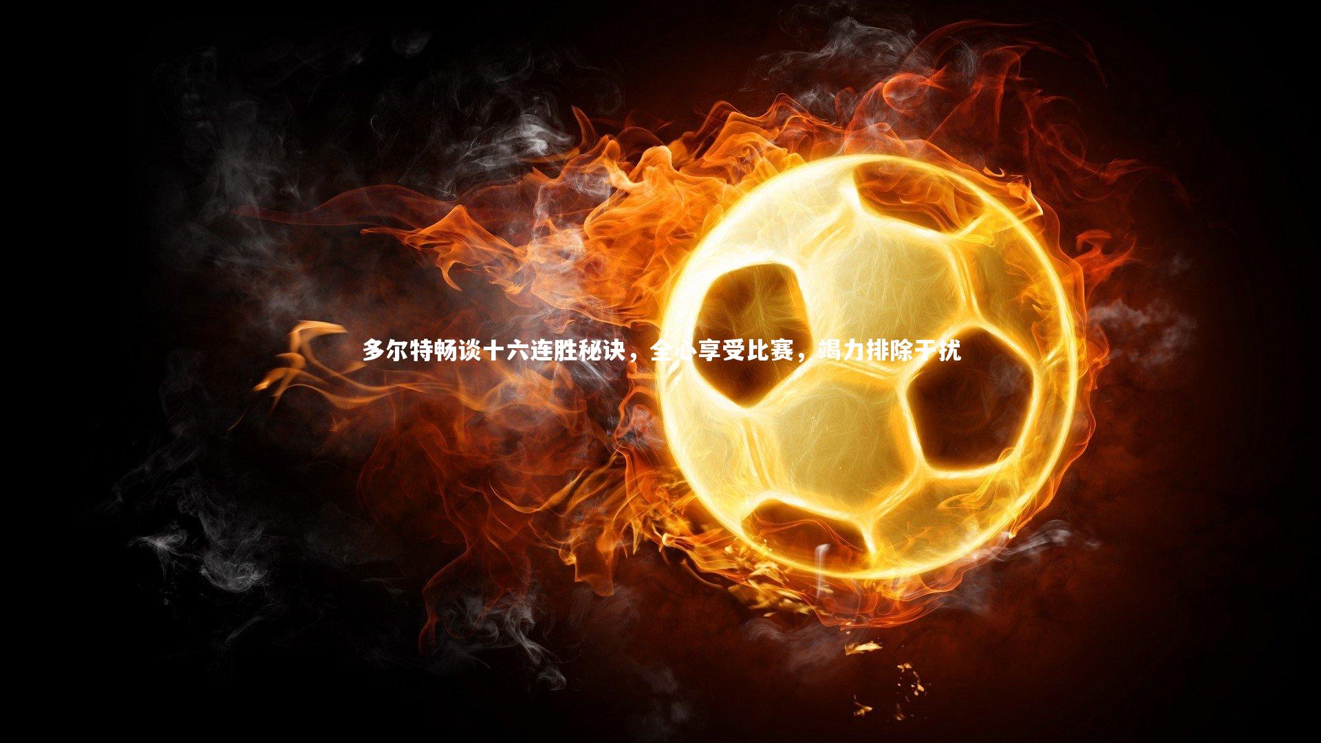 多尔特畅谈十六连胜秘诀，全心享受比赛，竭力排除干扰