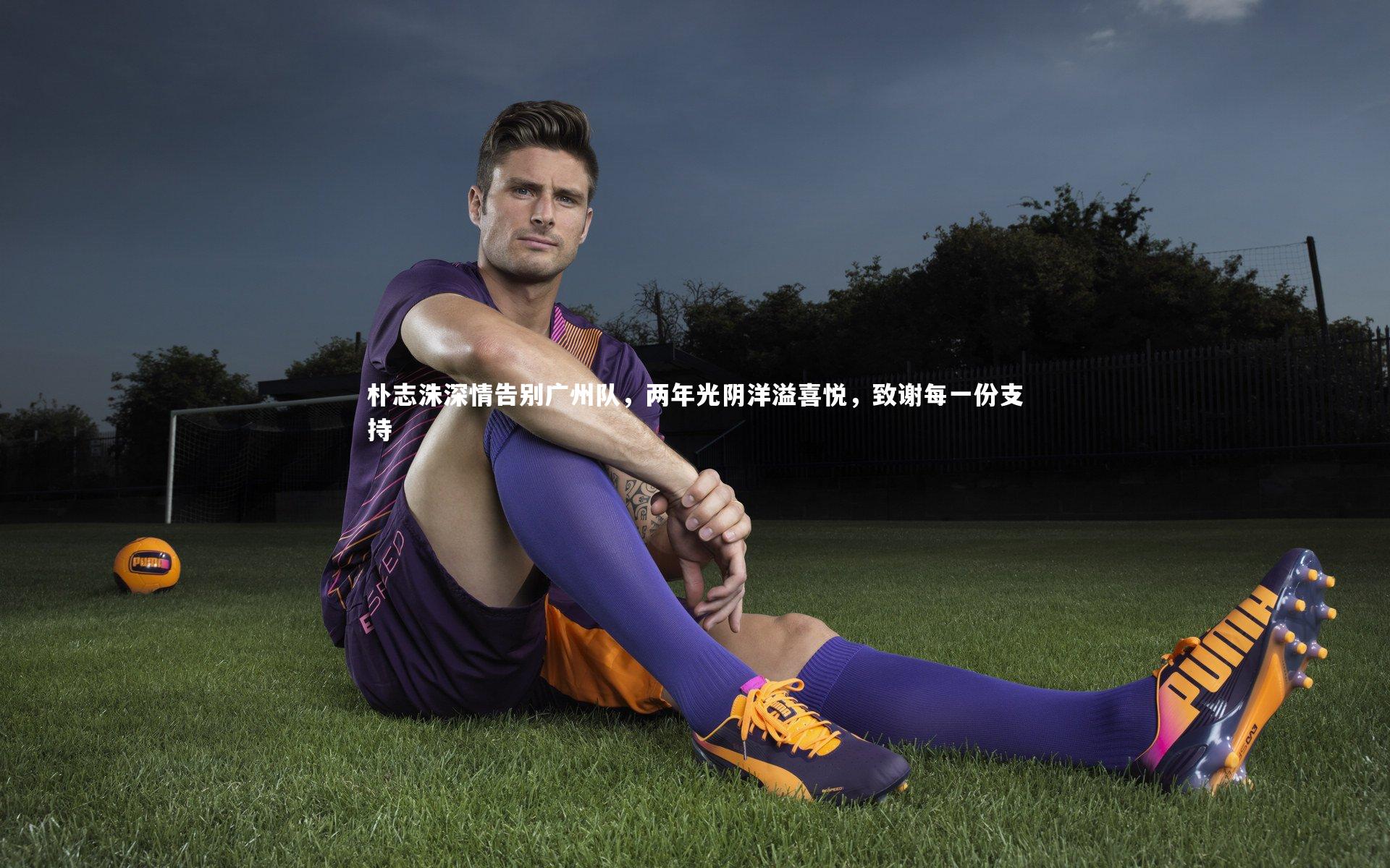 朴志洙深情告别广州队，两年光阴洋溢喜悦，致谢每一份支持