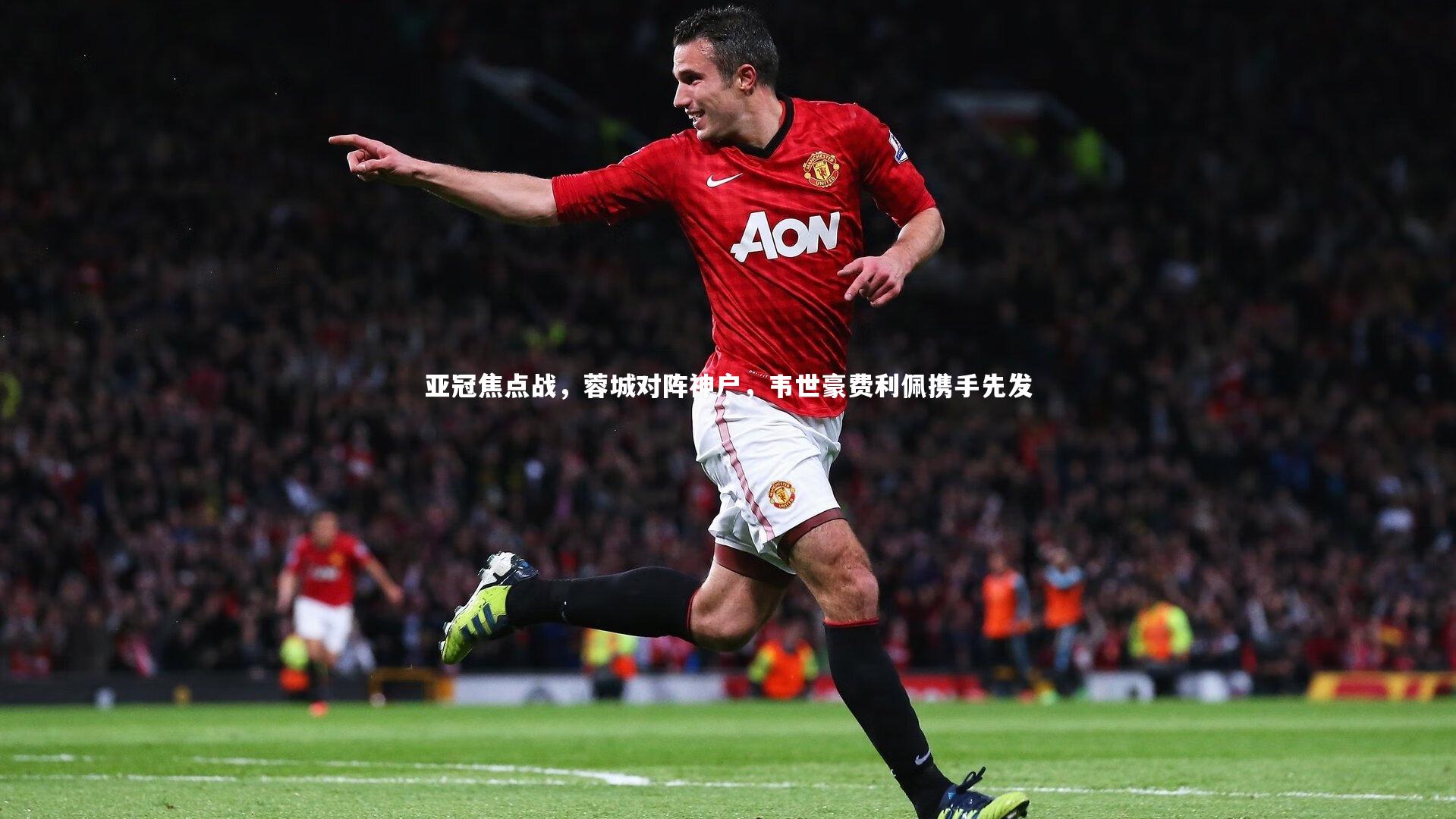 亚冠焦点战,蓉城对阵神户,韦世豪费利佩携手先发