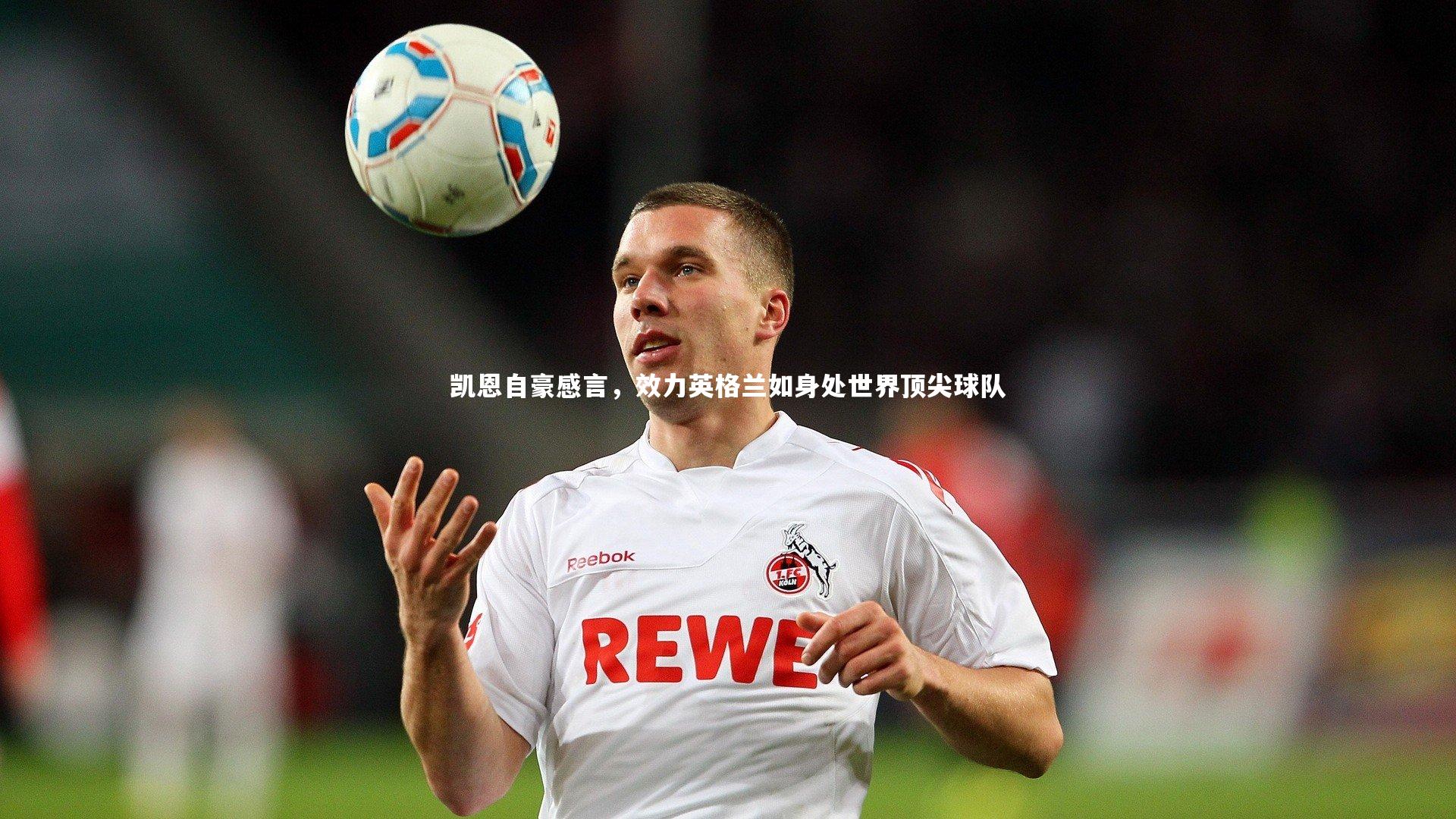 凯恩自豪感言,效力英格兰如身处世界顶尖球队